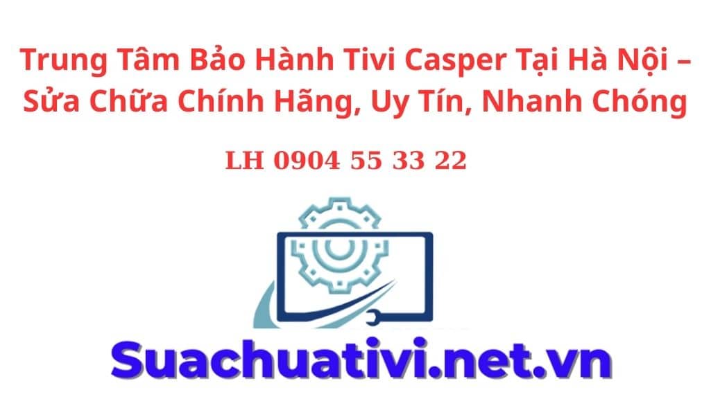 Trung Tâm Bảo Hành Tivi Casper Tại Hà Nội – Sửa Chữa Chính Hãng, Uy Tín, Nhanh Chóng