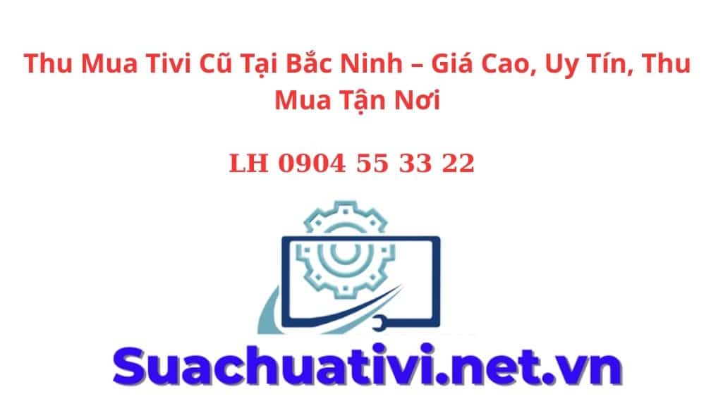 Thu Mua Tivi Cũ Tại Bắc Ninh – Giá Cao, Uy Tín, Thu Mua Tận Nơi
