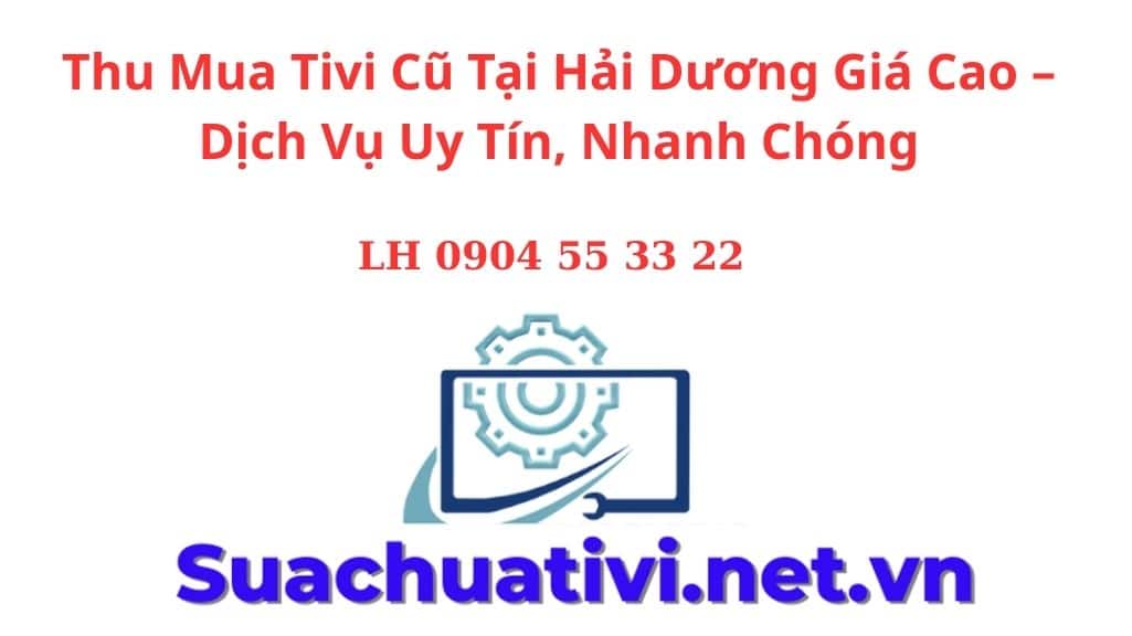 Thu Mua Tivi Cũ Tại Hải Dương Giá Cao – Dịch Vụ Uy Tín, Nhanh Chóng