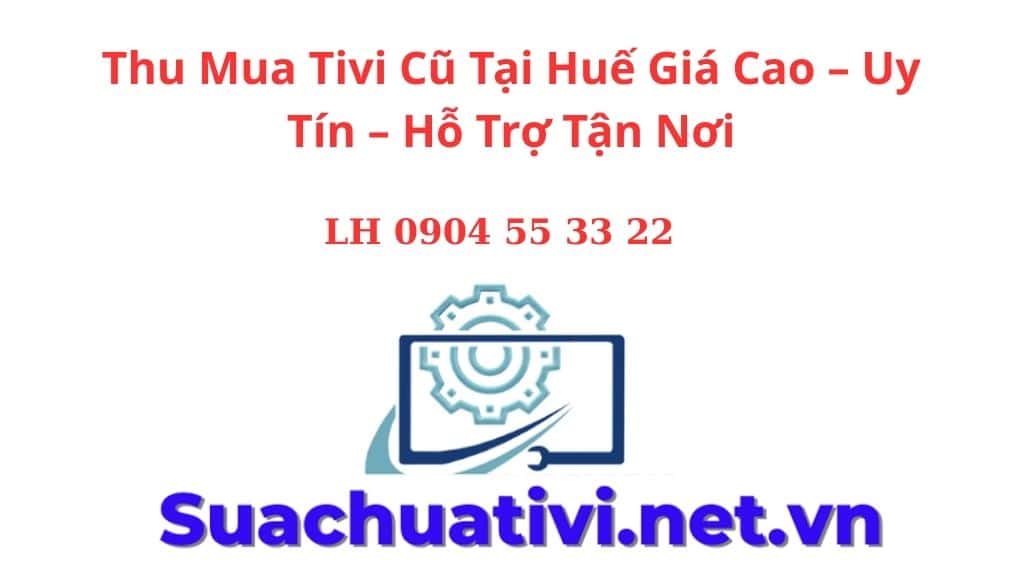 Thu Mua Tivi Cũ Tại Huế Giá Cao – Uy Tín – Hỗ Trợ Tận Nơi